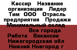 Кассир › Название организации ­ Лидер Тим, ООО › Отрасль предприятия ­ Продажи › Минимальный оклад ­ 15 000 - Все города Работа » Вакансии   . Нижегородская обл.,Нижний Новгород г.